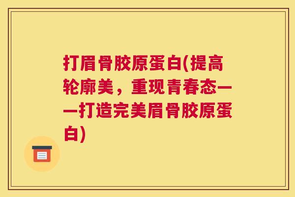 打眉骨胶原蛋白(提高轮廓美，重现青春态——打造完美眉骨胶原蛋白)