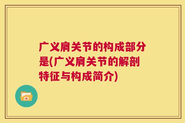 广义肩关节的构成部分是(广义肩关节的解剖特征与构成简介)