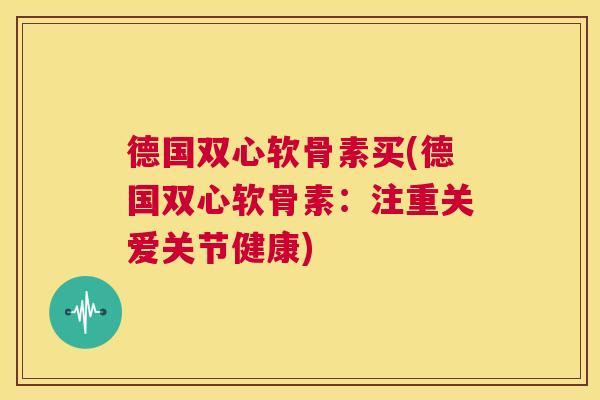 德国双心软骨素买(德国双心软骨素：注重关爱关节健康)