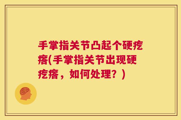 手掌指关节凸起个硬疙瘩(手掌指关节出现硬疙瘩，如何处理？)