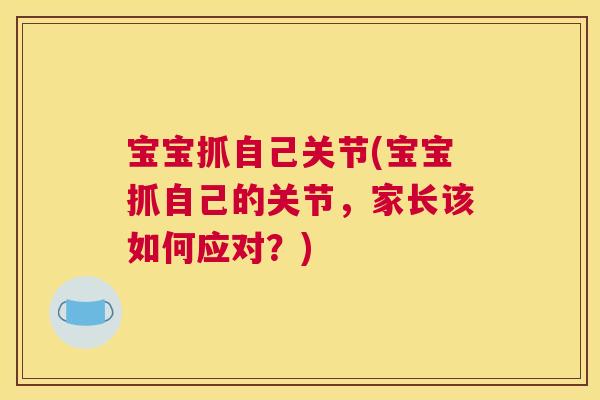 宝宝抓自己关节(宝宝抓自己的关节，家长该如何应对？)