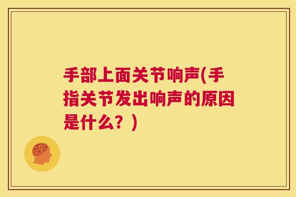 手部上面关节响声(手指关节发出响声的原因是什么？)