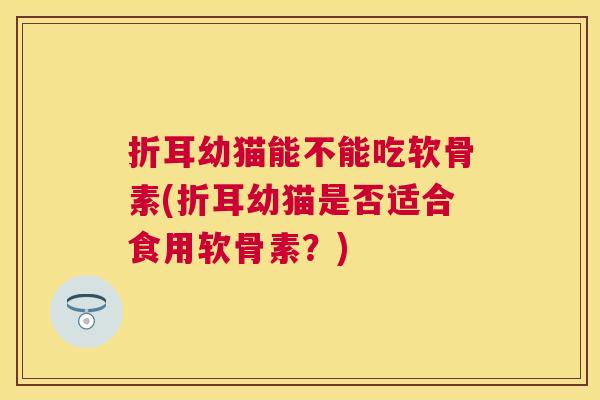 折耳幼猫能不能吃软骨素(折耳幼猫是否适合食用软骨素？)