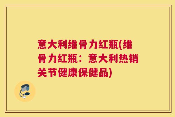意大利维骨力红瓶(维骨力红瓶：意大利热销关节健康保健品)