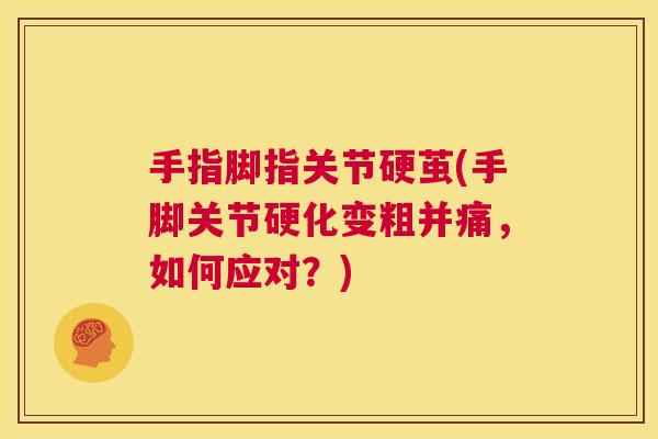 手指脚指关节硬茧(手脚关节硬化变粗并痛，如何应对？)