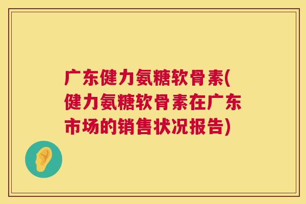 广东健力氨糖软骨素(健力氨糖软骨素在广东市场的销售状况报告)