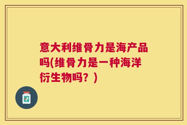 意大利维骨力是海产品吗(维骨力是一种海洋衍生物吗？)