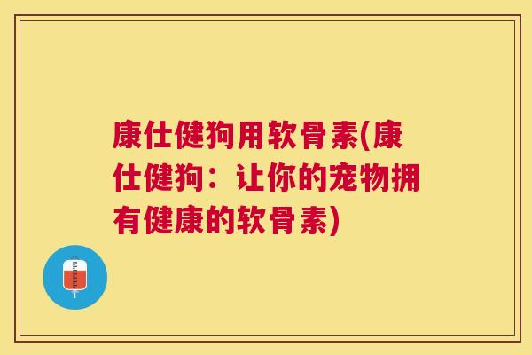 康仕健狗用软骨素(康仕健狗：让你的宠物拥有健康的软骨素)