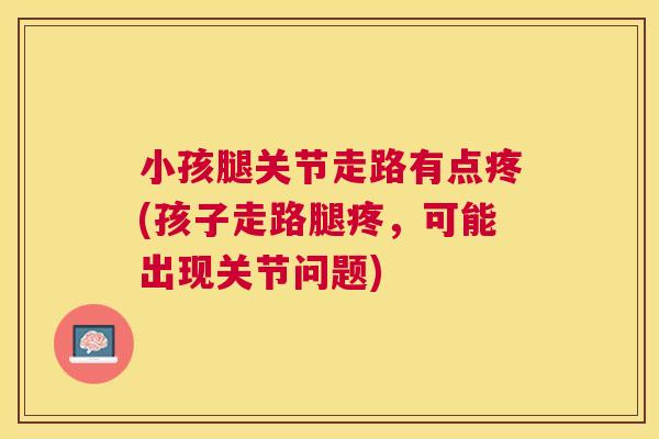 小孩腿关节走路有点疼(孩子走路腿疼，可能出现关节问题)