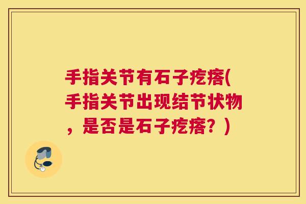 手指关节有石子疙瘩(手指关节出现结节状物，是否是石子疙瘩？)