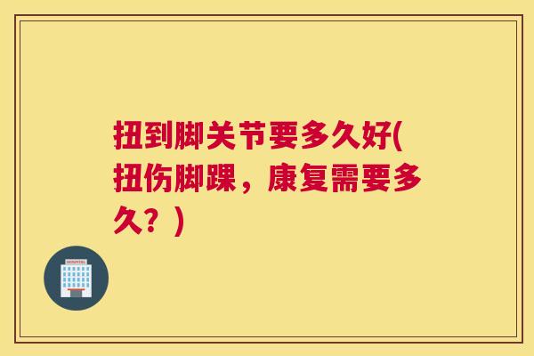 扭到脚关节要多久好(扭伤脚踝，康复需要多久？)