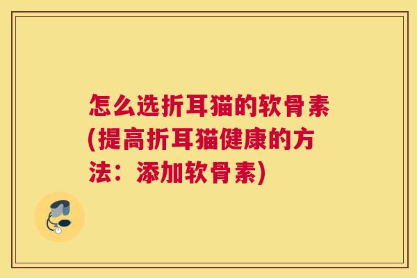 怎么选折耳猫的软骨素(提高折耳猫健康的方法：添加软骨素)