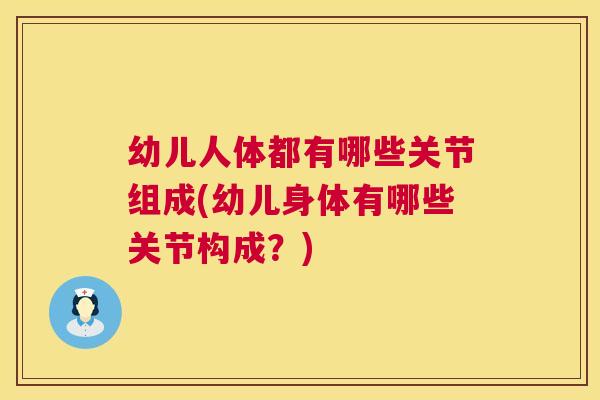 幼儿人体都有哪些关节组成(幼儿身体有哪些关节构成？)
