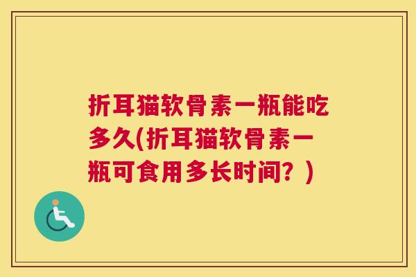 折耳猫软骨素一瓶能吃多久(折耳猫软骨素一瓶可食用多长时间？)