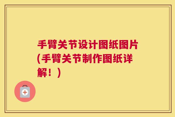 手臂关节设计图纸图片(手臂关节制作图纸详解！)