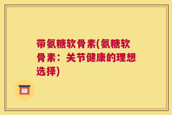 带氨糖软骨素(氨糖软骨素：关节健康的理想选择)