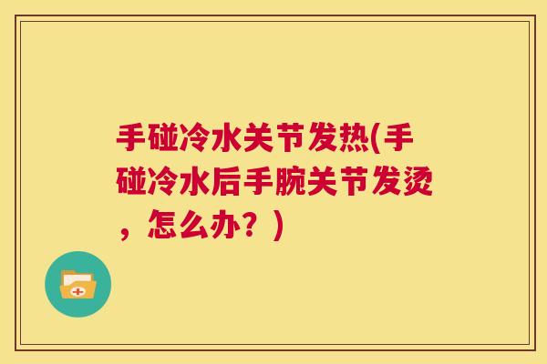 手碰冷水关节发热(手碰冷水后手腕关节发烫，怎么办？)