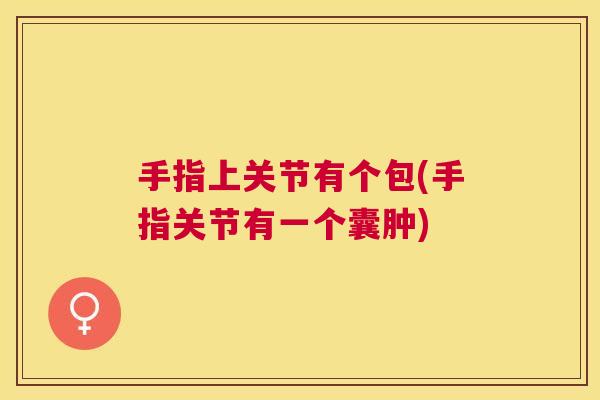 手指上关节有个包(手指关节有一个囊肿)