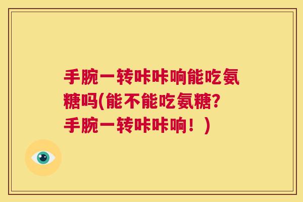 手腕一转咔咔响能吃氨糖吗(能不能吃氨糖？手腕一转咔咔响！)