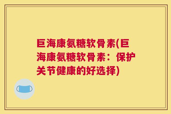巨海康氨糖软骨素(巨海康氨糖软骨素：保护关节健康的好选择)
