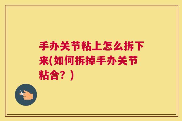 手办关节粘上怎么拆下来(如何拆掉手办关节粘合？)