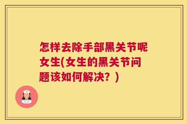 怎样去除手部黑关节呢女生(女生的黑关节问题该如何解决？)