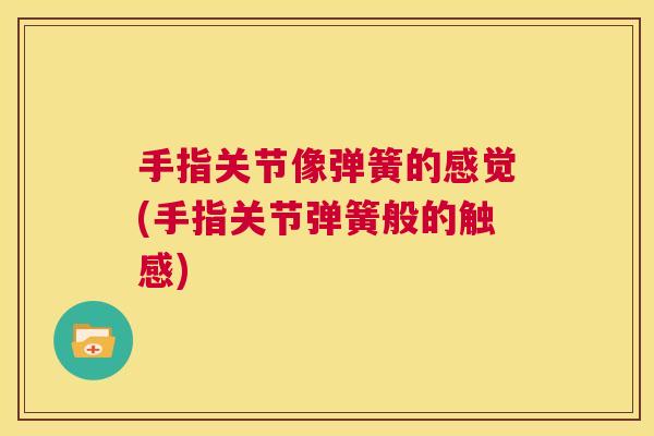 手指关节像弹簧的感觉(手指关节弹簧般的触感)