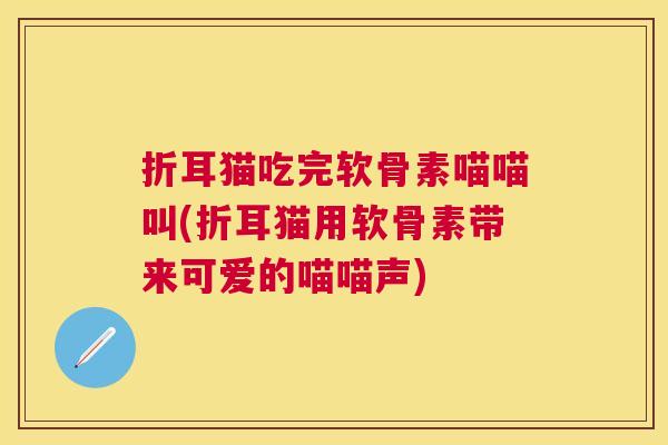 折耳猫吃完软骨素喵喵叫(折耳猫用软骨素带来可爱的喵喵声)