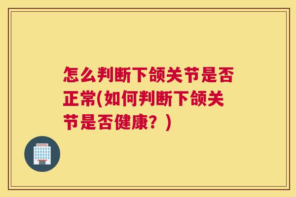 怎么判断下颌关节是否正常(如何判断下颌关节是否健康？)
