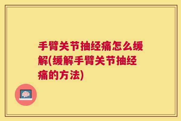 手臂关节抽经痛怎么缓解(缓解手臂关节抽经痛的方法)