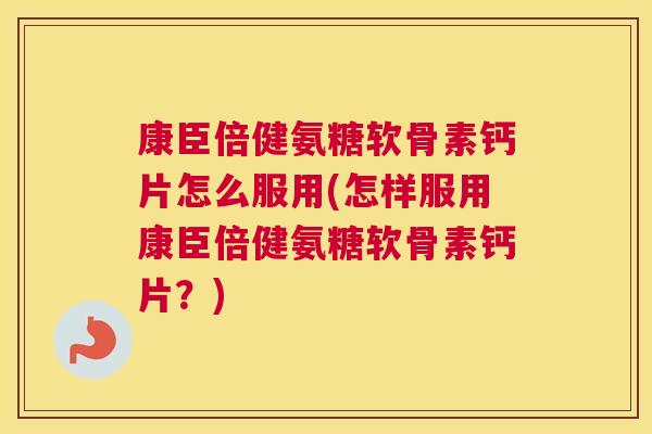 康臣倍健氨糖软骨素钙片怎么服用(怎样服用康臣倍健氨糖软骨素钙片？)