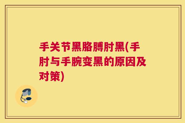 手关节黑胳膊肘黑(手肘与手腕变黑的原因及对策)