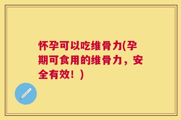 怀孕可以吃维骨力(孕期可食用的维骨力，安全有效！)