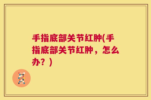手指底部关节红肿(手指底部关节红肿，怎么办？)