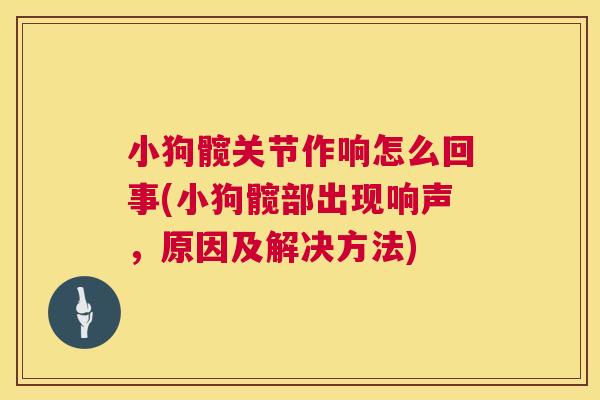 小狗髋关节作响怎么回事(小狗髋部出现响声，原因及解决方法)
