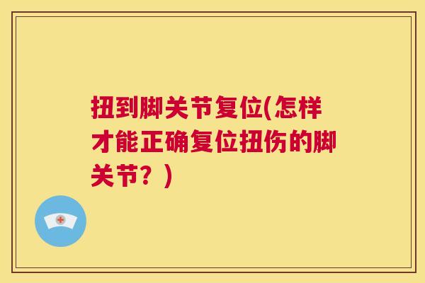 扭到脚关节复位(怎样才能正确复位扭伤的脚关节？)