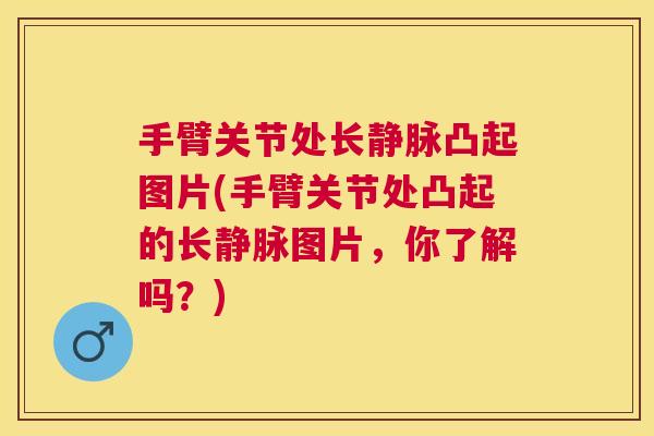 手臂关节处长静脉凸起图片(手臂关节处凸起的长静脉图片，你了解吗？)