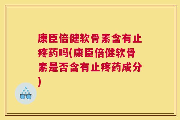 康臣倍健软骨素含有止疼药吗(康臣倍健软骨素是否含有止疼药成分)