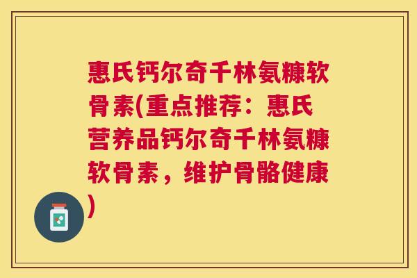 惠氏钙尔奇千林氨糠软骨素(重点推荐：惠氏营养品钙尔奇千林氨糠软骨素，维护骨骼健康)