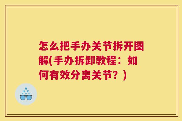 怎么把手办关节拆开图解(手办拆卸教程：如何有效分离关节？)