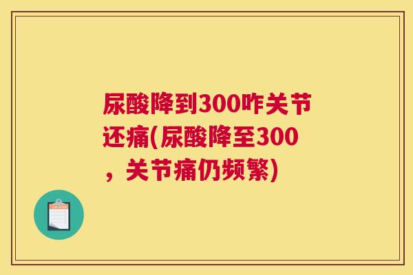 尿酸降到300咋关节还痛(尿酸降至300，关节痛仍频繁)