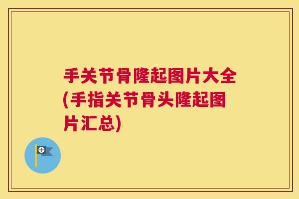 手关节骨隆起图片大全(手指关节骨头隆起图片汇总)