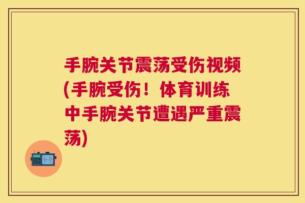 手腕关节震荡受伤视频(手腕受伤！体育训练中手腕关节遭遇严重震荡)