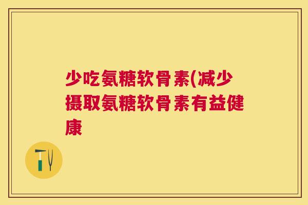 少吃氨糖软骨素(减少摄取氨糖软骨素有益健康