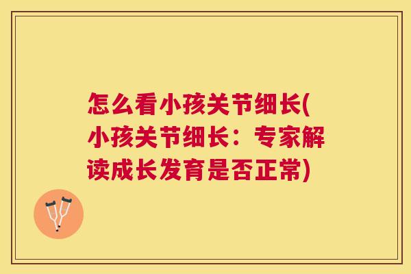 怎么看小孩关节细长(小孩关节细长：专家解读成长发育是否正常)
