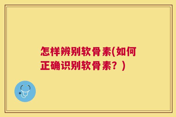 怎样辨别软骨素(如何正确识别软骨素？)