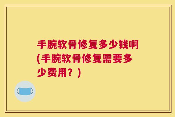 手腕软骨修复多少钱啊(手腕软骨修复需要多少费用？)