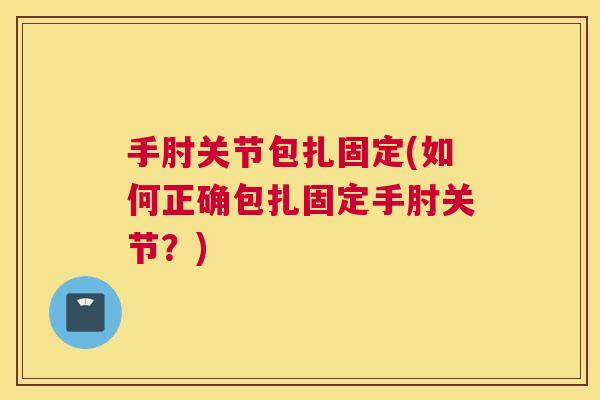 手肘关节包扎固定(如何正确包扎固定手肘关节？)