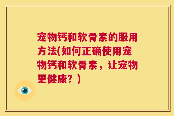 宠物钙和软骨素的服用方法(如何正确使用宠物钙和软骨素，让宠物更健康？)