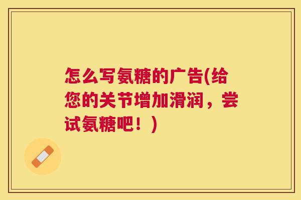 怎么写氨糖的广告(给您的关节增加滑润，尝试氨糖吧！)